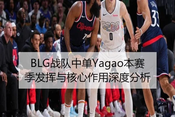 BLG战队中单Yagao本赛季发挥与核心作用深度分析